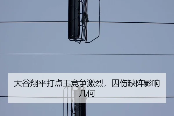 大谷翔平打点王竞争激烈，因伤缺阵影响几何