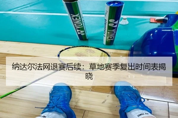 纳达尔法网退赛后续：草地赛季复出时间表揭晓