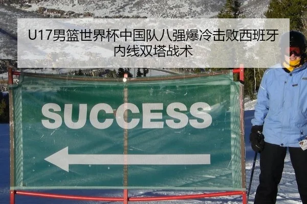 U17男篮世界杯中国队八强爆冷击败西班牙内线双塔战术