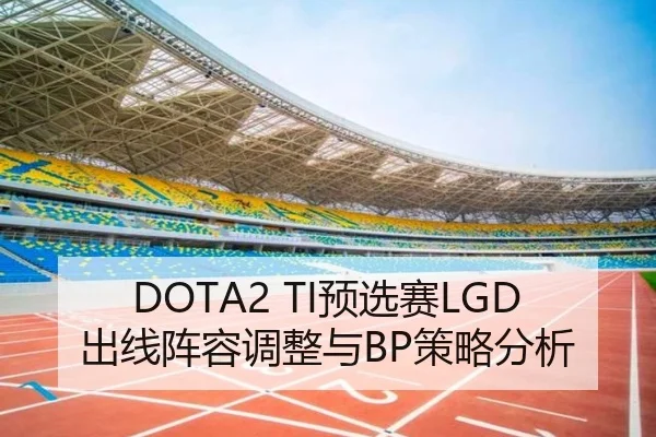 DOTA2 TI预选赛LGD出线阵容调整与BP策略分析