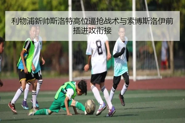 利物浦新帅斯洛特高位逼抢战术与索博斯洛伊前插进攻衔接