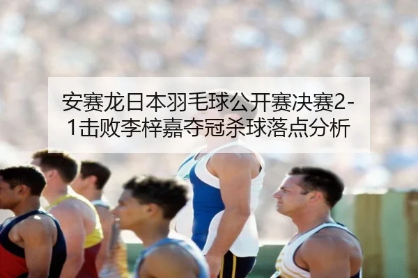 安赛龙日本羽毛球公开赛决赛2-1击败李梓嘉夺冠杀球落点分析