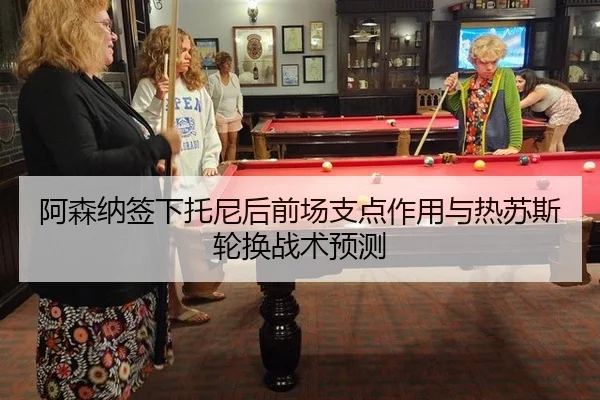 阿森纳签下托尼后前场支点作用与热苏斯轮换战术预测
