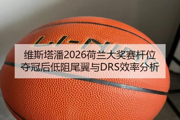维斯塔潘2026荷兰大奖赛杆位夺冠后低阻尾翼与DRS效率分析